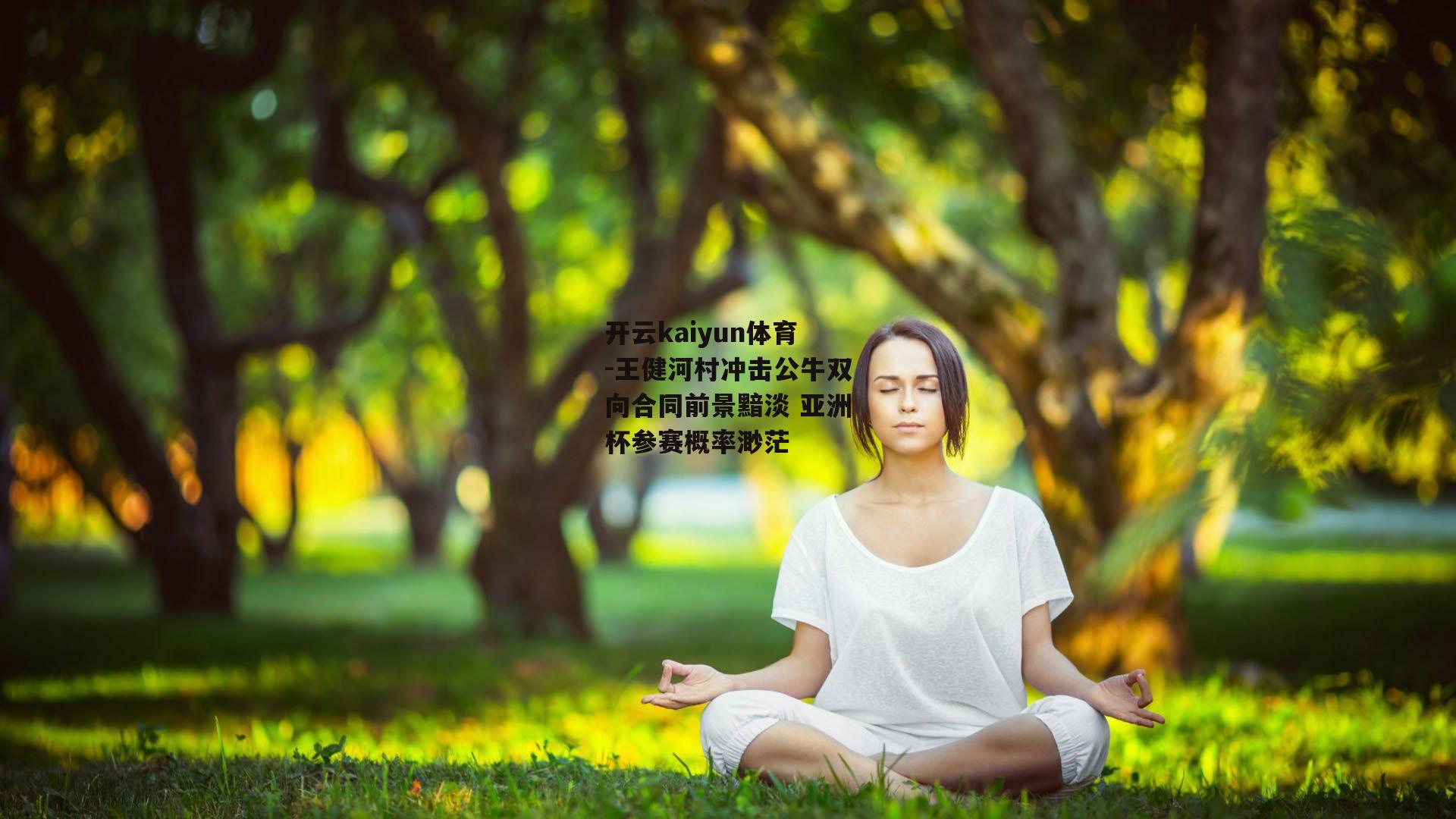 开云kaiyun体育-王健河村冲击公牛双向合同前景黯淡 亚洲杯参赛概率渺茫