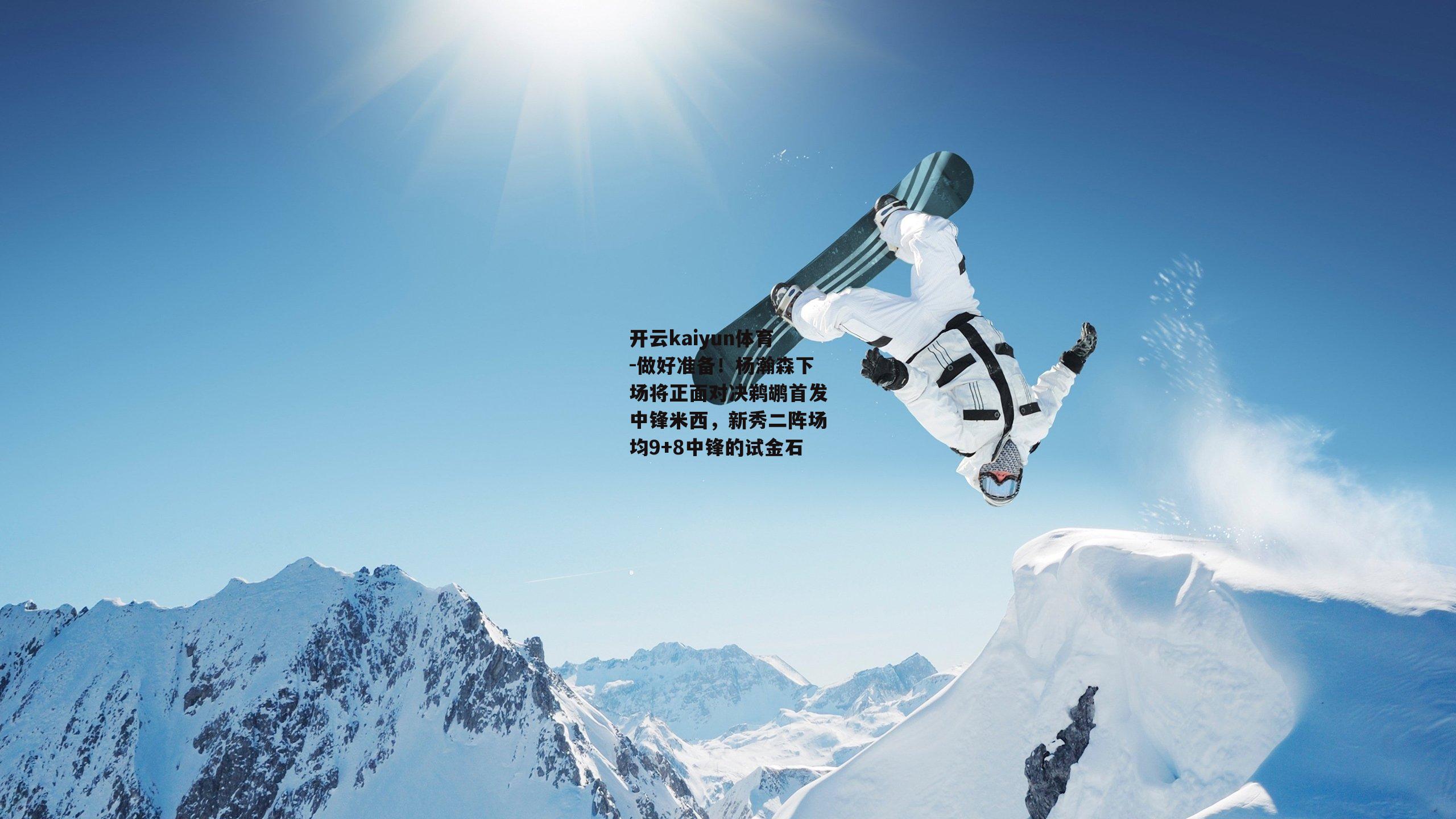 开云kaiyun体育-做好准备!杨瀚森下场将正面对决鹈鹕首发中锋米西,新秀二阵场均9+8中锋的试金石 开云kaiyun体育-做好准备!杨瀚森下场将正面对决鹈鹕首发中锋米西,新秀二阵场均9+8中锋的试金石